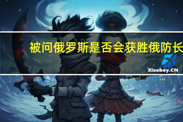 被问俄罗斯是否会获胜俄防长：莫斯科别无选择只能取胜