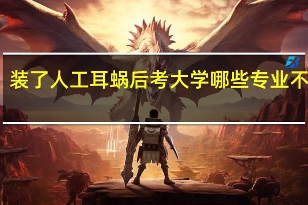 装了人工耳蜗后考大学哪些专业不能报
