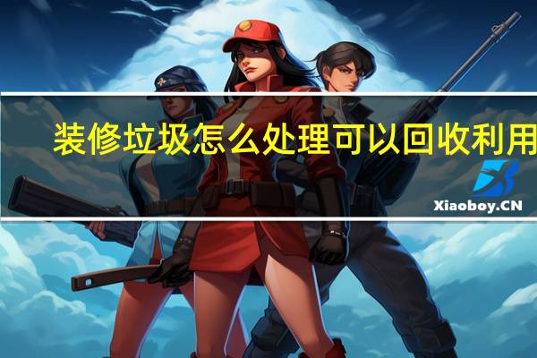 装修垃圾怎么处理可以回收利用吗（装修垃圾怎么处理）