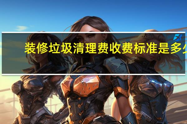 装修垃圾清理费收费标准是多少