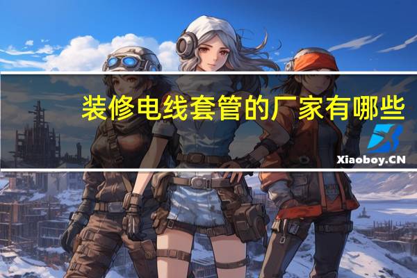 装修电线套管的厂家有哪些