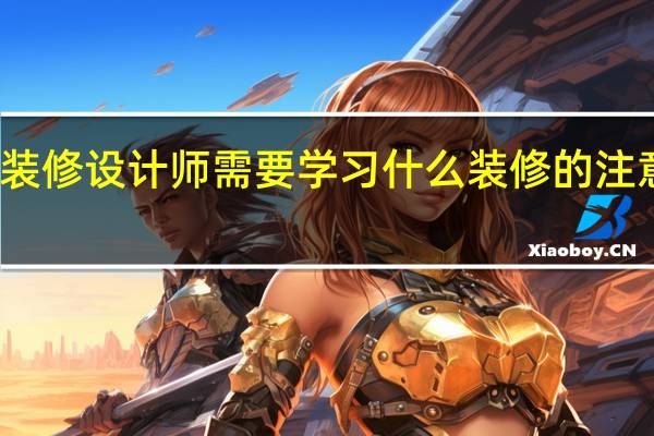 装修设计师需要学习什么装修的注意要点