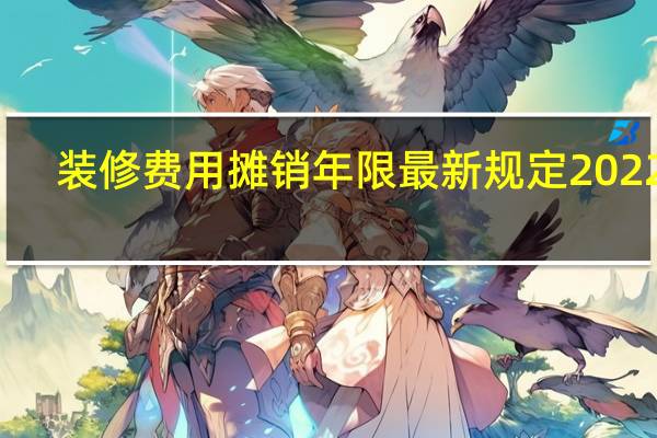 装修费用摊销年限最新规定2022年（装修费用摊销年限最新规定）