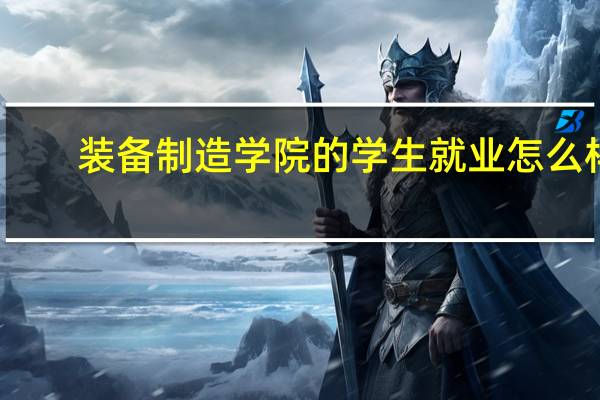 装备制造学院的学生就业怎么样