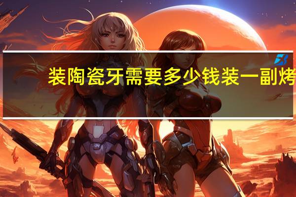 装陶瓷牙需要多少钱 装一副烤瓷牙要多久