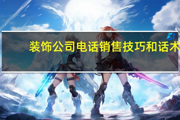 装饰公司电话销售技巧和话术