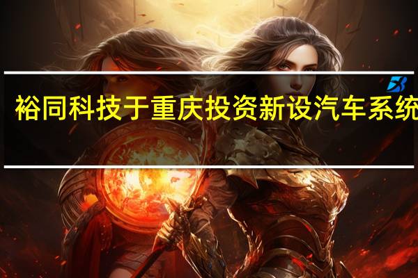裕同科技于重庆投资新设汽车系统公司