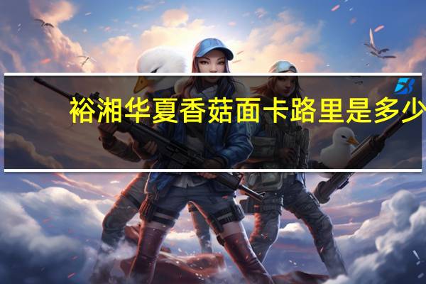 裕湘 华夏香菇面卡路里是多少