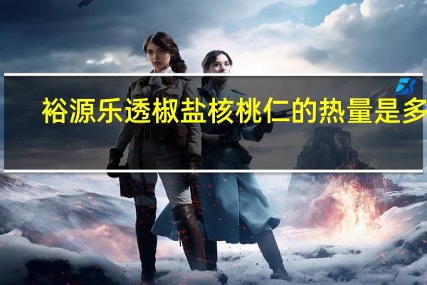 裕源 乐透 椒盐核桃仁的热量是多少