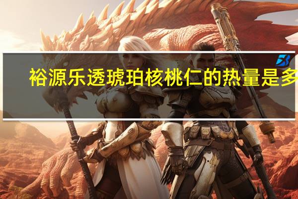 裕源 乐透 琥珀核桃仁的热量是多少