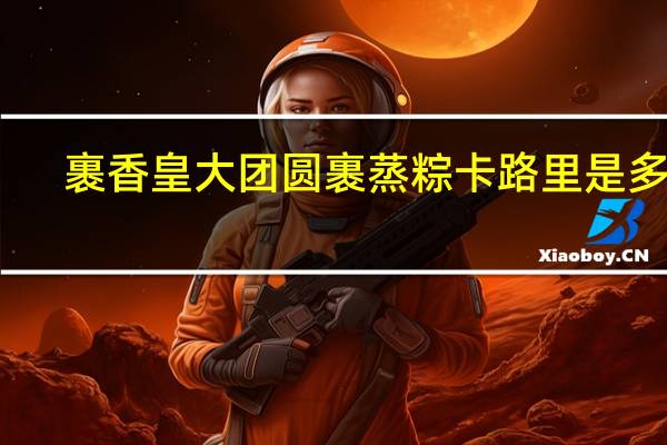 裹香皇 大团圆裹蒸粽卡路里是多少
