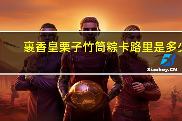 裹香皇 栗子竹筒粽卡路里是多少