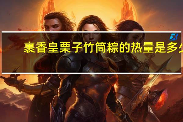 裹香皇 栗子竹筒粽的热量是多少