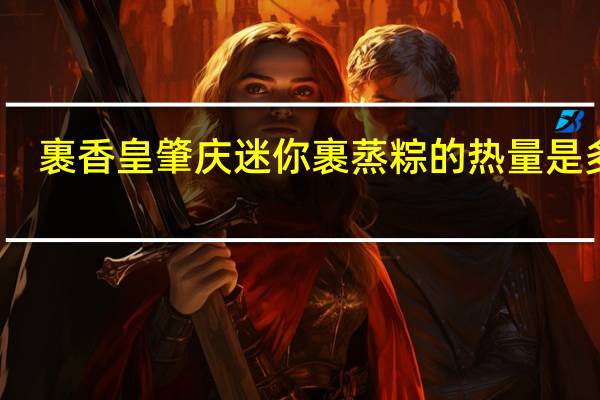 裹香皇 肇庆迷你裹蒸粽的热量是多少