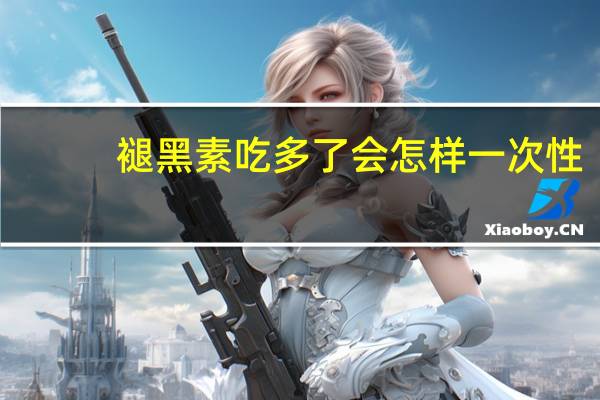 褪黑素吃多了会怎样一次性（褪黑素吃多了会怎样）