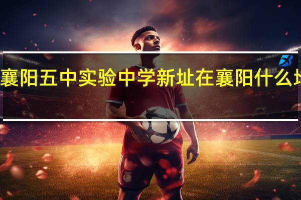 襄阳五中实验中学新址在襄阳什么地方啊