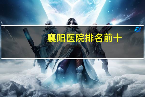 襄阳医院排名前十？襄阳神经内科医院哪家好