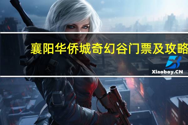 襄阳华侨城奇幻谷门票及攻略