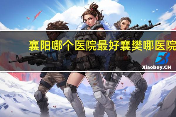 襄阳哪个医院最好 襄樊哪医院最好
