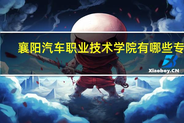 襄阳汽车职业技术学院有哪些专业