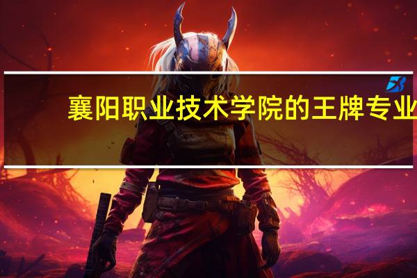 襄阳职业技术学院的王牌专业