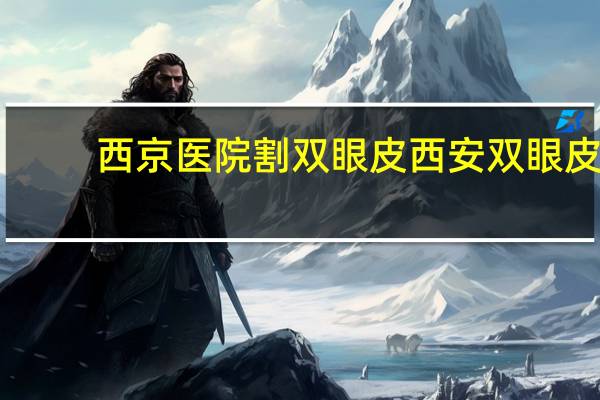 西京医院割双眼皮 西安双眼皮手术哪个三甲医院做的好