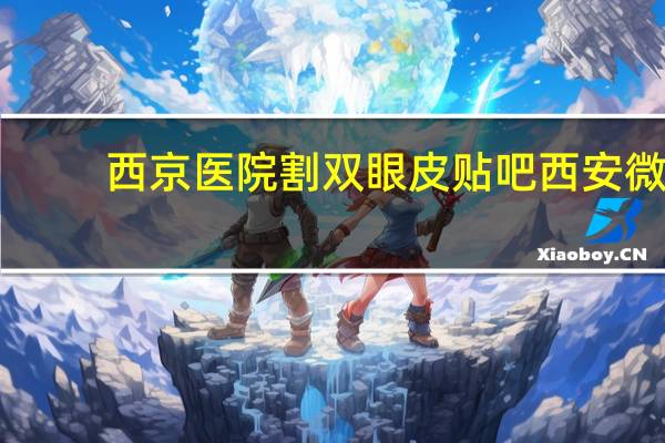 西京医院割双眼皮贴吧 西安微创双眼皮手术哪家医院好