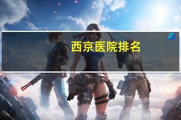 西京医院排名？西安最好的医院是哪个医院