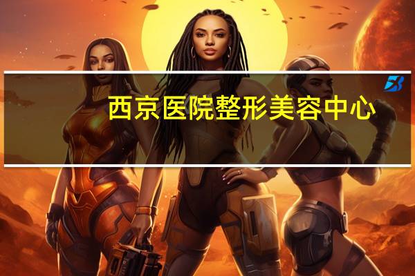 西京医院整形美容中心(西京医院整形科要提前预约吗)