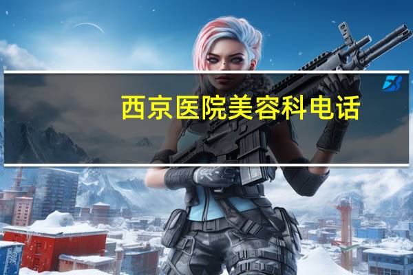 西京医院美容科电话,西京医院做激光脱毛找哪位大夫好