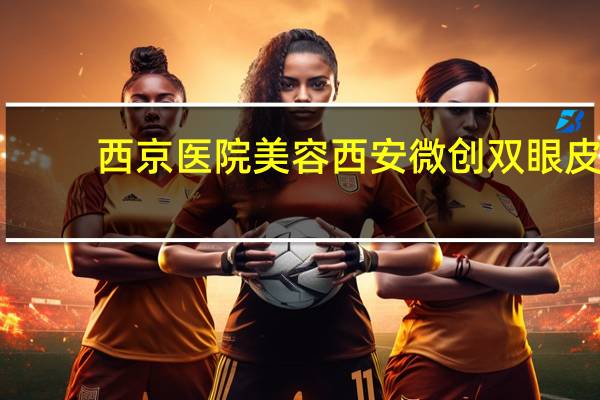 西京医院美容 西安微创双眼皮手术哪家医院好