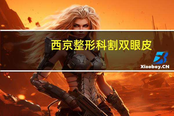 西京整形科割双眼皮？西安西京医院做双眼皮怎样
