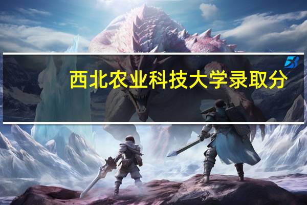 西北农业科技大学录取分