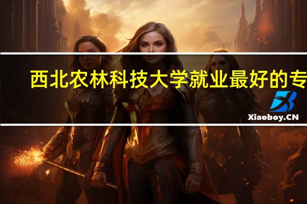 西北农林科技大学就业最好的专业