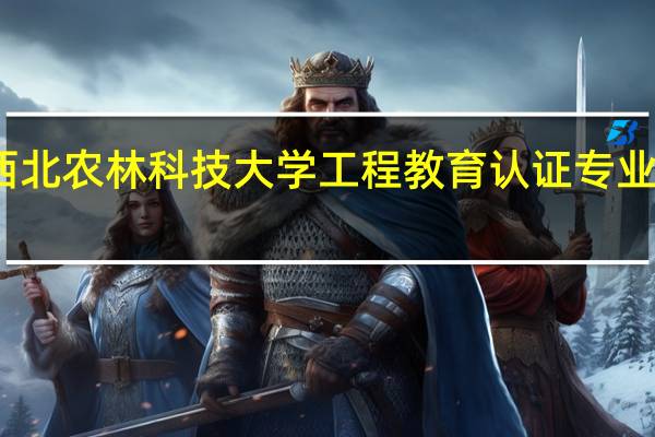 西北农林科技大学工程教育认证专业有哪些