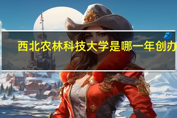西北农林科技大学是哪一年创办的