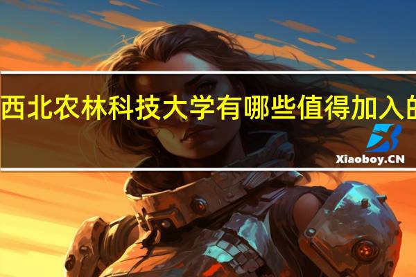 西北农林科技大学有哪些值得加入的社团