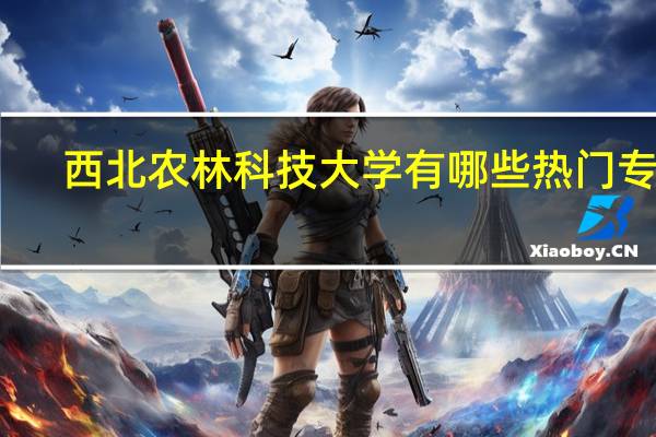 西北农林科技大学有哪些热门专业