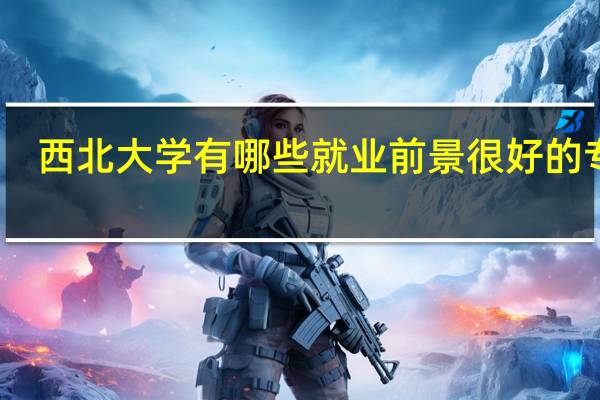 西北大学有哪些就业前景很好的专业