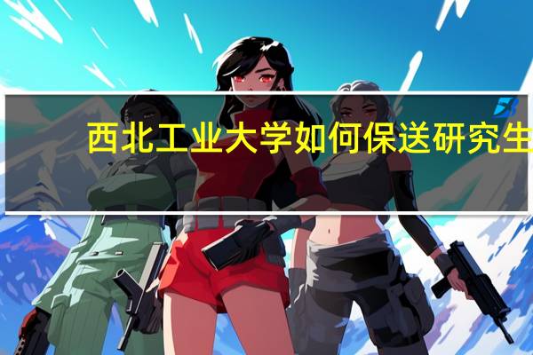 西北工业大学如何保送研究生