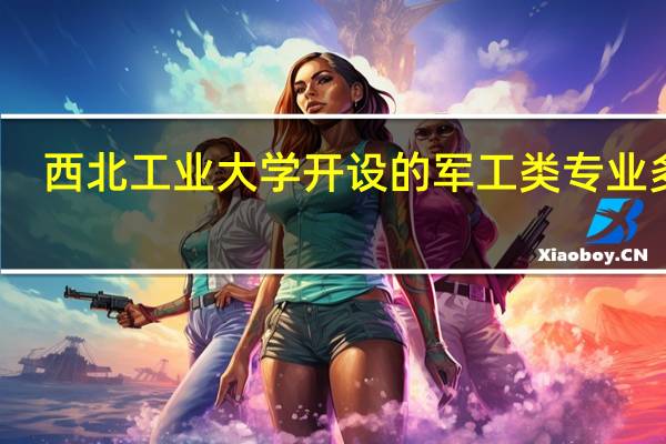 西北工业大学开设的军工类专业多吗