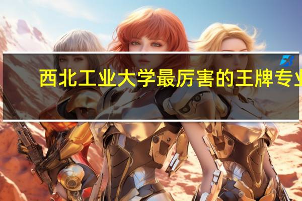 西北工业大学最厉害的王牌专业
