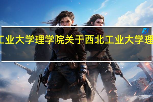 西北工业大学理学院 关于西北工业大学理学院的介绍