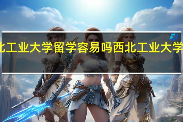 西北工业大学留学容易吗 西北工业大学自主招生