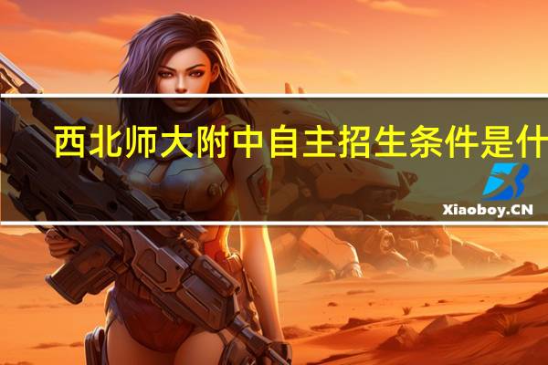 西北师大附中自主招生条件是什么