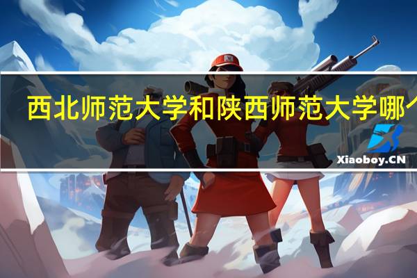 西北师范大学和陕西师范大学哪个好