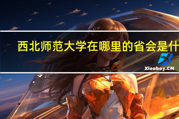 西北师范大学在哪里的省会是什么