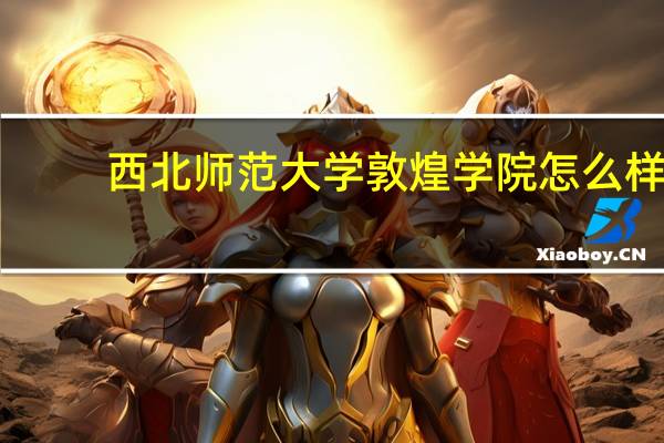 西北师范大学敦煌学院怎么样