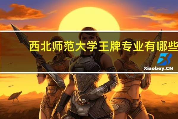 西北师范大学王牌专业有哪些