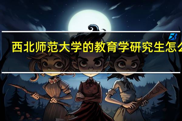 西北师范大学的教育学研究生怎么样